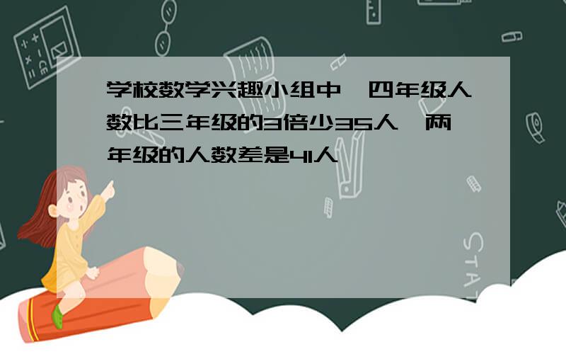 学校数学兴趣小组中,四年级人数比三年级的3倍少35人,两年级的人数差是41人,