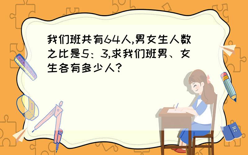 我们班共有64人,男女生人数之比是5：3,求我们班男、女生各有多少人?