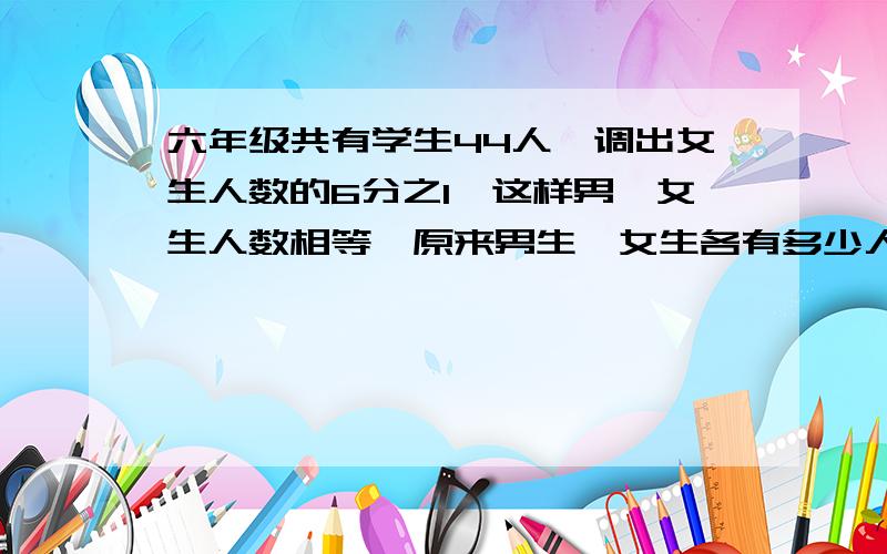 六年级共有学生44人,调出女生人数的6分之1,这样男、女生人数相等,原来男生、女生各有多少人