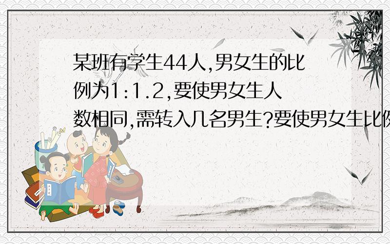 某班有学生44人,男女生的比例为1:1.2,要使男女生人数相同,需转入几名男生?要使男女生比例达到1.5:1要增加几名男生?要用方程解还要有过程 ,