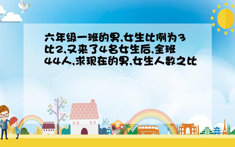 六年级一班的男,女生比例为3比2,又来了4名女生后,全班44人,求现在的男,女生人数之比