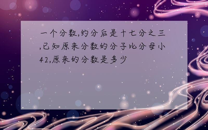 一个分数,约分后是十七分之三,已知原来分数的分子比分母小42,原来的分数是多少