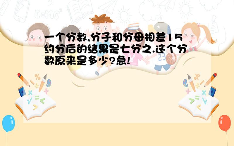 一个分数,分子和分母相差15约分后的结果是七分之.这个分数原来是多少?急!