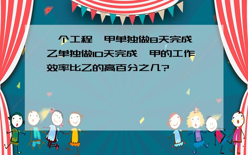 一个工程,甲单独做8天完成,乙单独做10天完成,甲的工作效率比乙的高百分之几?