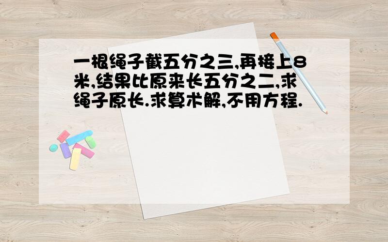 一根绳子截五分之三,再接上8米,结果比原来长五分之二,求绳子原长.求算术解,不用方程.