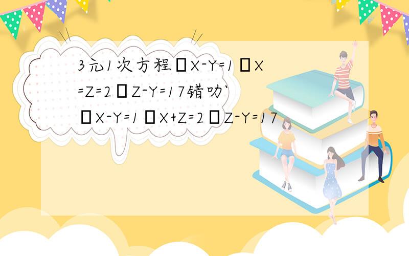 3元1次方程┌X-Y=1│X=Z=2└Z-Y=17错叻`┌X-Y=1│X+Z=2└Z-Y=17