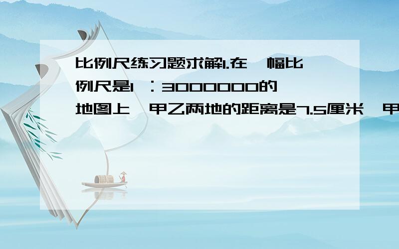 比例尺练习题求解1.在一幅比例尺是1 ：3000000的地图上,甲乙两地的距离是7.5厘米,甲乙两地的实际距离是多少千米2.英华小学有一块长120米、宽80米的长方形操场,画在比例尺为1 ：4000的平面图