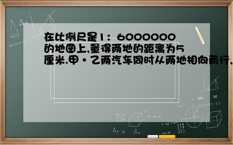 在比例尺是1：6000000的地图上,量得两地的距离为5厘米.甲·乙两汽车同时从两地相向而行,3小时后两车相遇.已知甲汽车和乙汽车的速度比是2：3,甲·乙两辆汽车的速度各是多少?