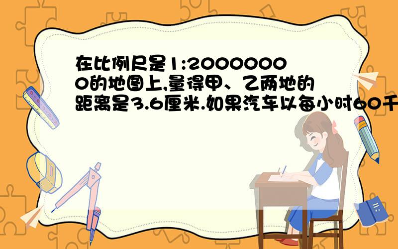 在比例尺是1:20000000的地图上,量得甲、乙两地的距离是3.6厘米.如果汽车以每小时60千米的速度在上午8时从甲地出发,那么到达乙地是什么时间?