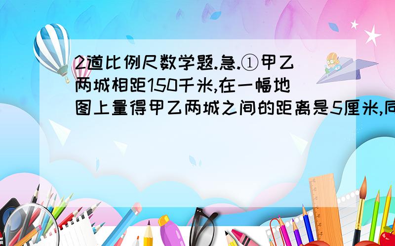 2道比例尺数学题.急.①甲乙两城相距150千米,在一幅地图上量得甲乙两城之间的距离是5厘米,同时在这幅地图上量得乙丙两城之间的距离是7厘米.乙丙两城之间的实际距离是多少千米?②一个长