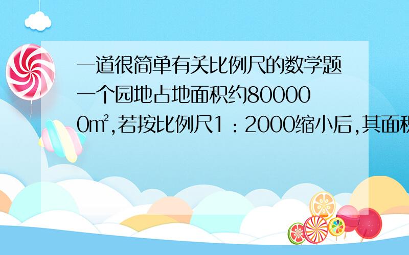 一道很简单有关比例尺的数学题一个园地占地面积约800000㎡,若按比例尺1：2000缩小后,其面积是多少?