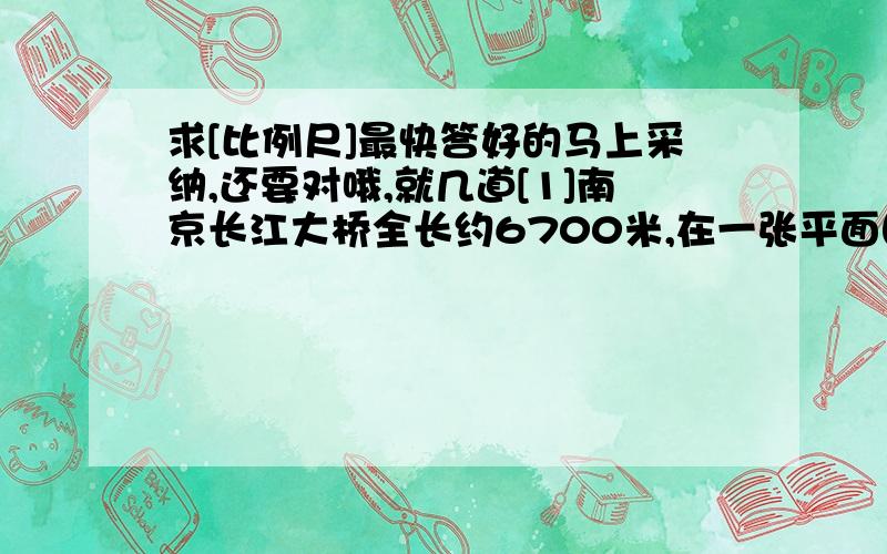 求[比例尺]最快答好的马上采纳,还要对哦,就几道[1]南京长江大桥全长约6700米,在一张平面图上量得这座大桥的长是33.5厘米,求这张平面图的比例尺.[2]一幅地图,用4厘米的线段代表实际距离16千