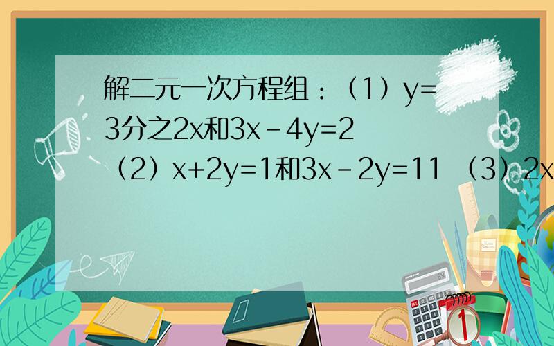 解二元一次方程组：（1）y=3分之2x和3x-4y=2 （2）x+2y=1和3x-2y=11 （3）2x-y=3和3x+y=7 谢谢.