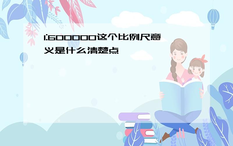 1:600000这个比例尺意义是什么清楚点