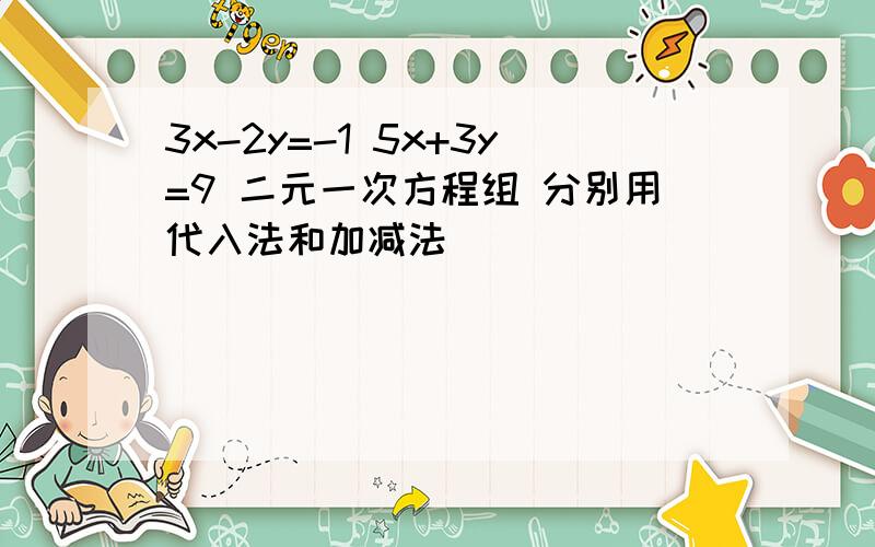 3x-2y=-1 5x+3y=9 二元一次方程组 分别用代入法和加减法