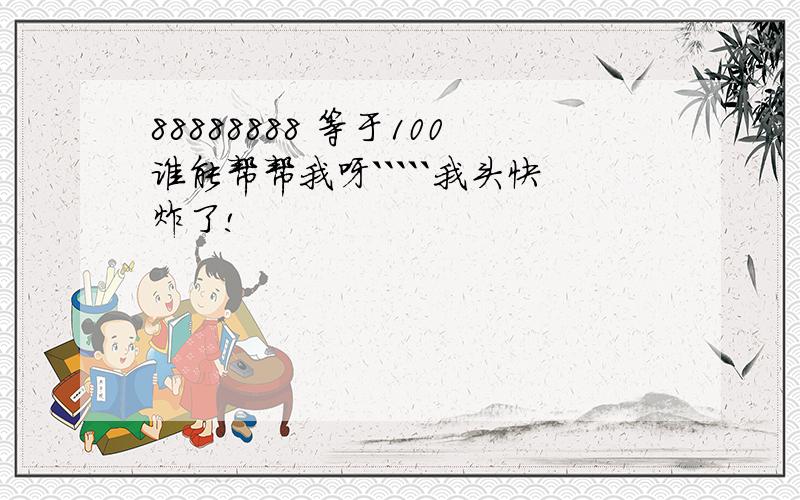 88888888 等于100谁能帮帮我呀`````我头快炸了!