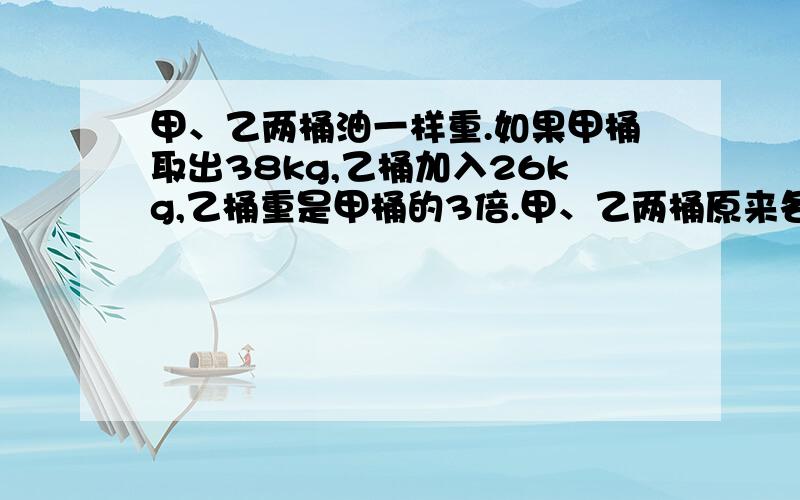 甲、乙两桶油一样重.如果甲桶取出38kg,乙桶加入26kg,乙桶重是甲桶的3倍.甲、乙两桶原来各有油多少kg?