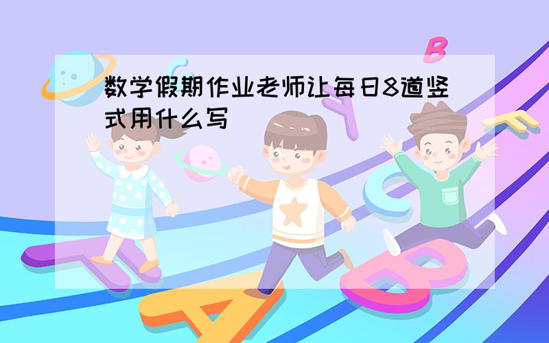 数学假期作业老师让每日8道竖式用什么写