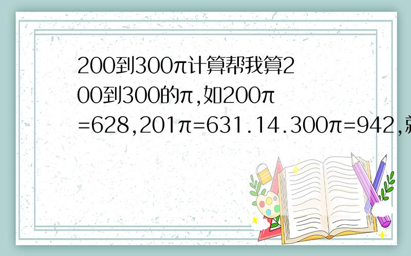 200到300π计算帮我算200到300的π,如200π=628,201π=631.14.300π=942,就这样一算