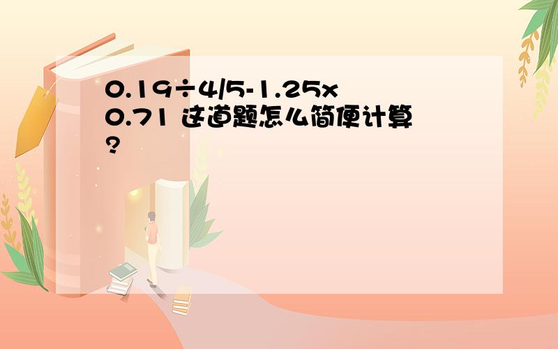 0.19÷4/5-1.25x0.71 这道题怎么简便计算?