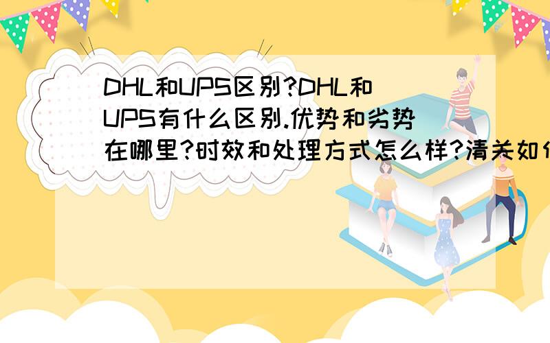 DHL和UPS区别?DHL和UPS有什么区别.优势和劣势在哪里?时效和处理方式怎么样?清关如何?有什么特殊惯例手法么?