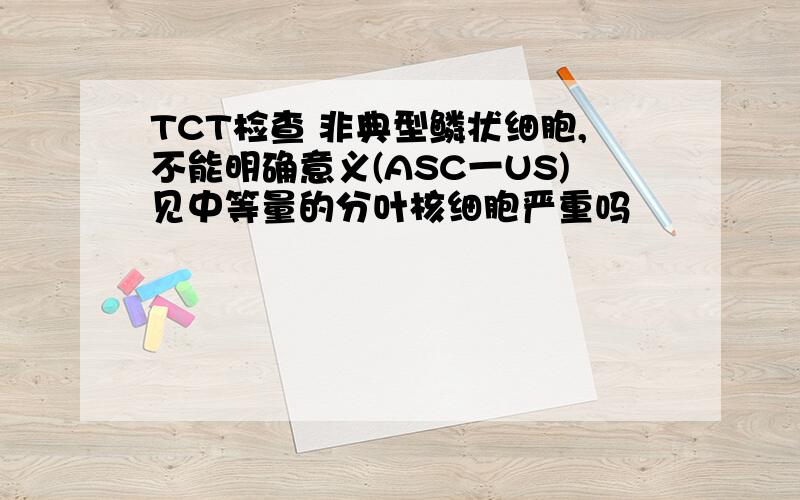 TCT检查 非典型鳞状细胞,不能明确意义(ASC一US)见中等量的分叶核细胞严重吗