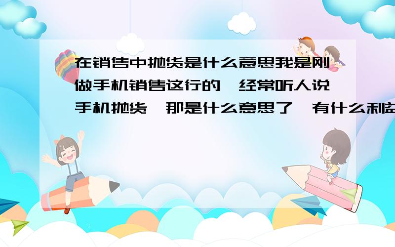 在销售中抛货是什么意思我是刚做手机销售这行的,经常听人说手机抛货,那是什么意思了,有什么利益关系吗,如何来理解这抛货呢?