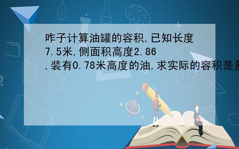 咋子计算油罐的容积,已知长度7.5米,侧面积高度2.86,装有0.78米高度的油,求实际的容积是多少