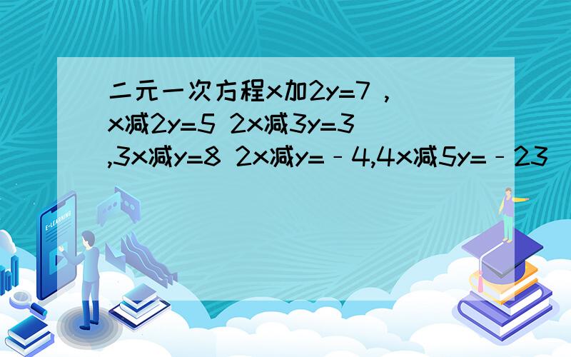 二元一次方程x加2y=7 ,x减2y=5 2x减3y=3,3x减y=8 2x减y=﹣4,4x减5y=﹣23