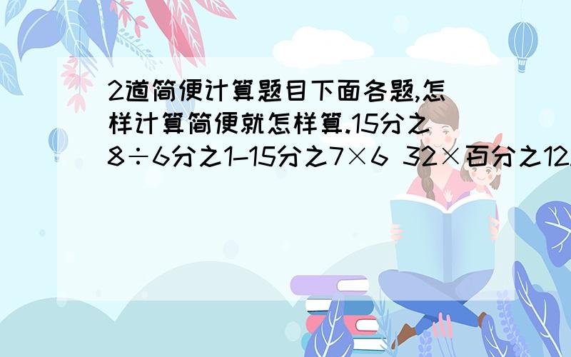 2道简便计算题目下面各题,怎样计算简便就怎样算.15分之8÷6分之1-15分之7×6 32×百分之12.5+28×8分之1