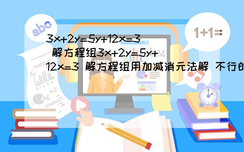 3x+2y=5y+12x=3 解方程组3x+2y=5y+12x=3 解方程组用加减消元法解 不行的话用代入消元法