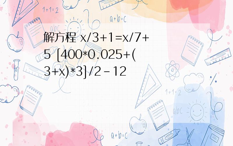 解方程 x/3+1=x/7+5 [400*0.025+(3+x)*3]/2-12