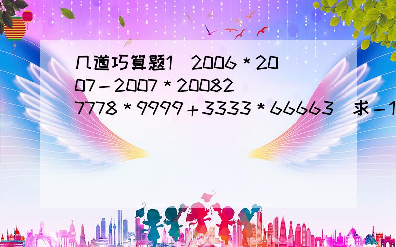 几道巧算题1）2006＊2007－2007＊20082）7778＊9999＋3333＊66663）求－1＋2－3＋4－…＋98－99＋100的值4）1／1＊2＋1／2＊3＋1／3＊4…＋1／99＊100的值