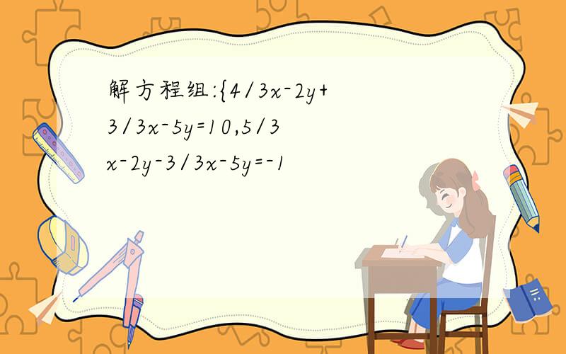 解方程组:{4/3x-2y+3/3x-5y=10,5/3x-2y-3/3x-5y=-1