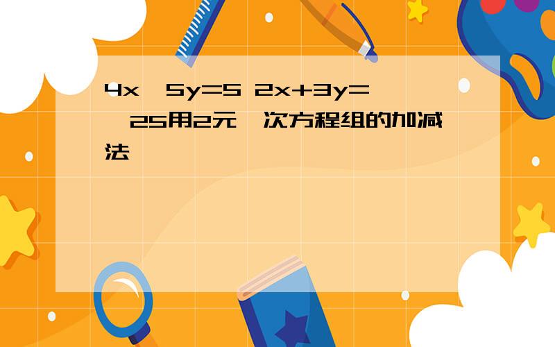 4x—5y=5 2x+3y=—25用2元一次方程组的加减法