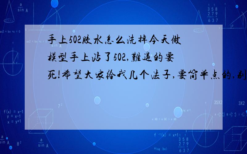 手上502胶水怎么洗掉今天做模型手上沾了502,难过的要死!希望大家给我几个法子,要简单点的,别太麻烦.