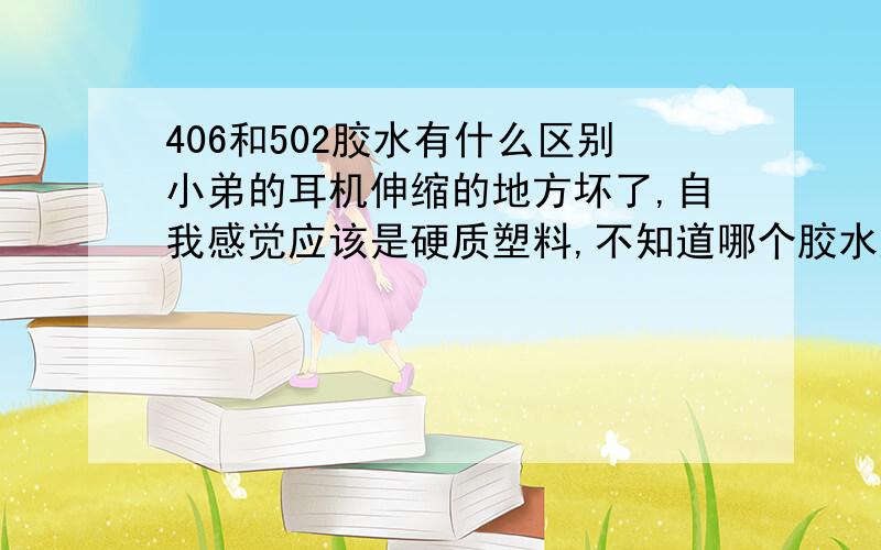 406和502胶水有什么区别小弟的耳机伸缩的地方坏了,自我感觉应该是硬质塑料,不知道哪个胶水好...