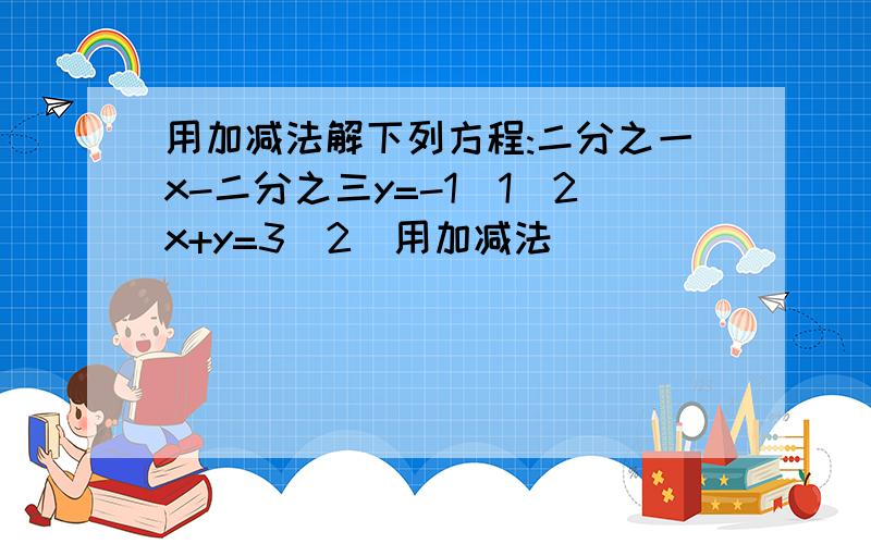 用加减法解下列方程:二分之一x-二分之三y=-1（1）2x+y=3（2）用加减法