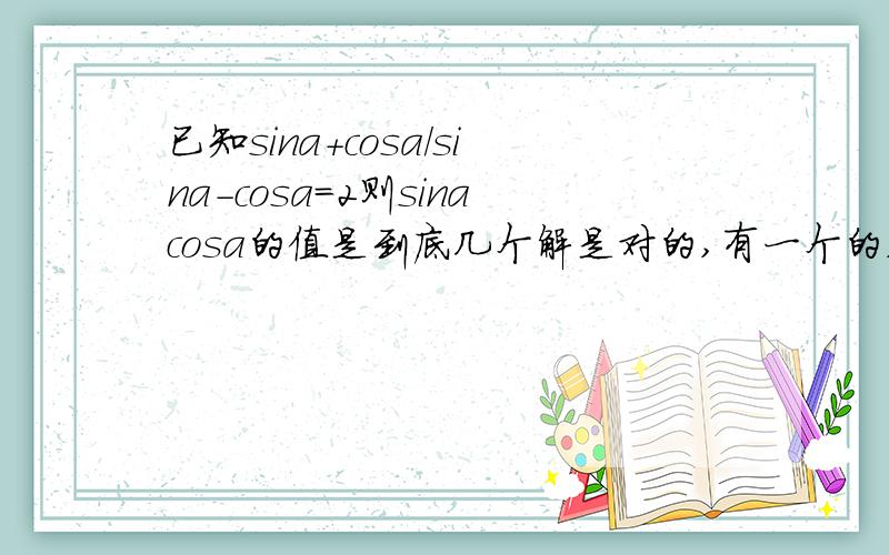 已知sina+cosa/sina-cosa=2则sinacosa的值是到底几个解是对的,有一个的,有两个的