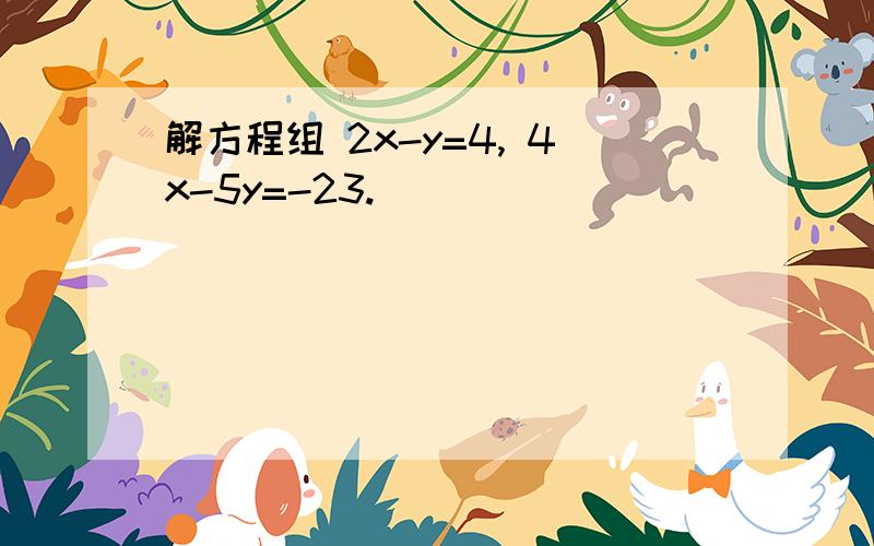 解方程组 2x-y=4, 4x-5y=-23.