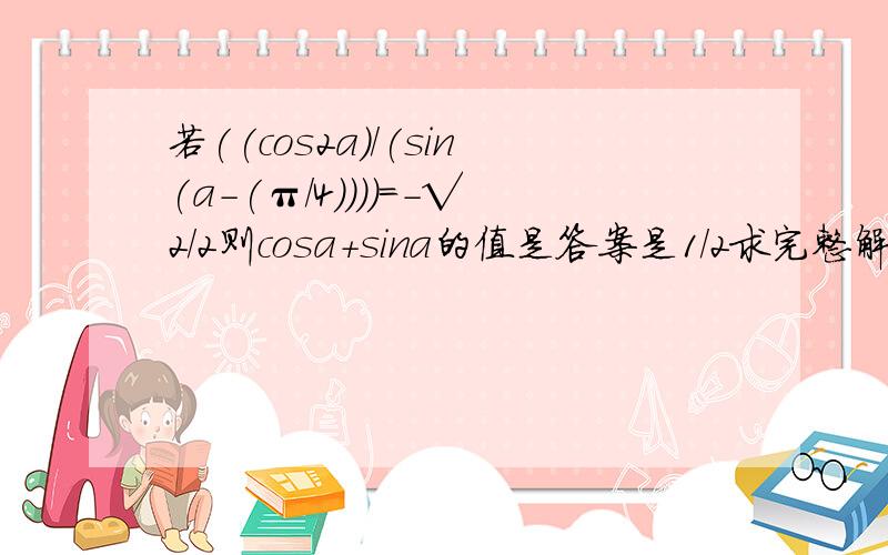 若((cos2a)/(sin(a-(π/4))))=-√2/2则cosa+sina的值是答案是1/2求完整解题过程