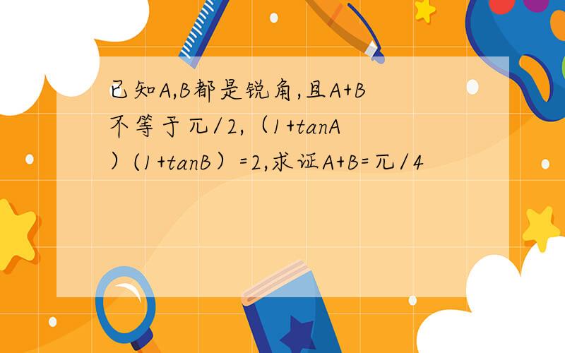 已知A,B都是锐角,且A+B不等于兀/2,（1+tanA）(1+tanB）=2,求证A+B=兀/4