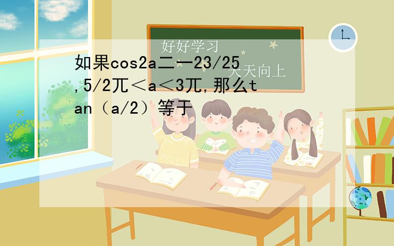 如果cos2a二一23/25,5/2兀＜a＜3兀,那么tan（a/2）等于