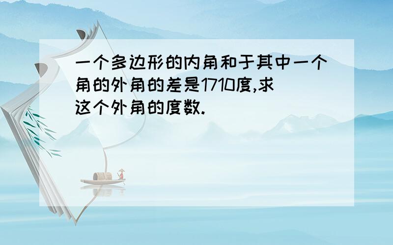 一个多边形的内角和于其中一个角的外角的差是1710度,求这个外角的度数.