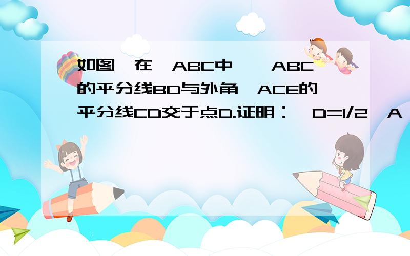 如图,在△ABC中,∠ABC的平分线BD与外角∠ACE的平分线CD交于点D.证明：∠D=1/2∠A