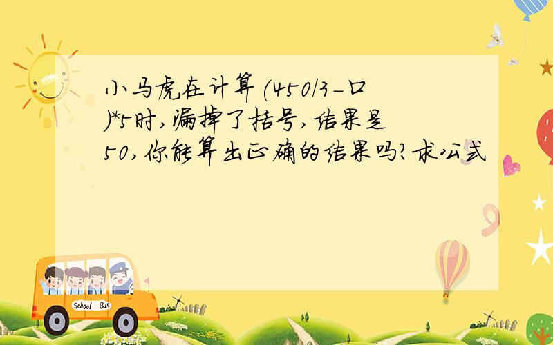 小马虎在计算(450/3-口)*5时,漏掉了括号,结果是50,你能算出正确的结果吗?求公式