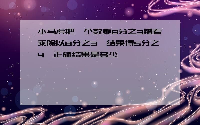 小马虎把一个数乘8分之3错看乘除以8分之3,结果得5分之4,正确结果是多少