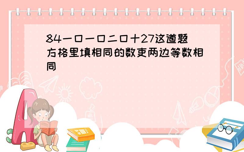 84一囗一囗二囗十27这道题方格里填相同的数吏两边等数相同