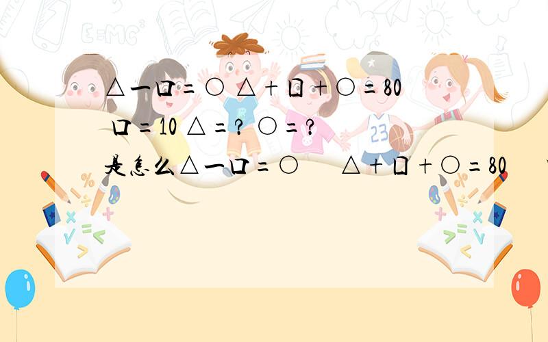 △一口=○ △+囗+○=80 口=10 △=? ○=? 是怎么△一口=○      △+囗+○=80      口=10   △=?    ○=?    是怎么算出来的.