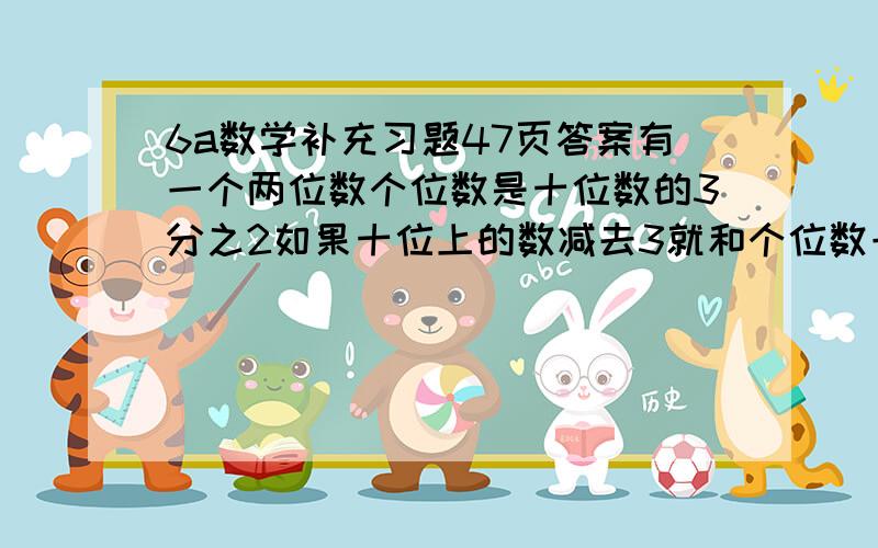 6a数学补充习题47页答案有一个两位数个位数是十位数的3分之2如果十位上的数减去3就和个位数一样这两个数是多少?